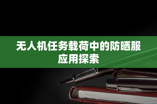 无人机任务载荷中的防晒服应用探索
