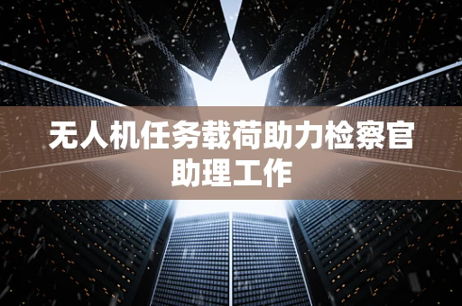 无人机任务载荷助力检察官助理工作