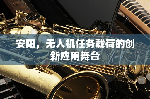 安阳，无人机任务载荷的创新应用舞台