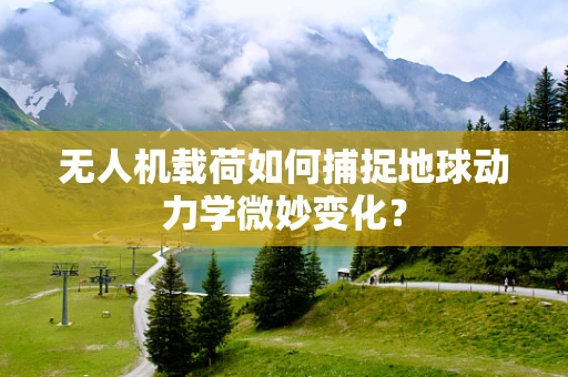 无人机载荷如何捕捉地球动力学微妙变化？