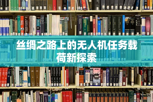 丝绸之路上的无人机任务载荷新探索