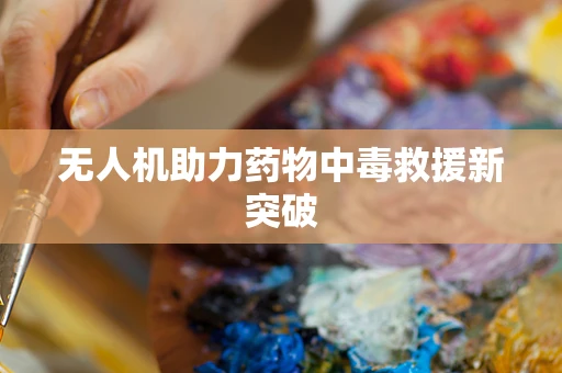 无人机助力药物中毒救援新突破