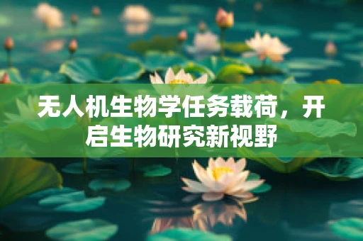 无人机生物学任务载荷，开启生物研究新视野