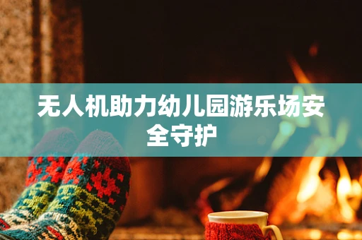 无人机助力幼儿园游乐场安全守护