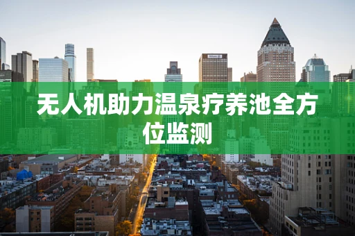 无人机助力温泉疗养池全方位监测