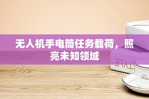 无人机手电筒任务载荷，照亮未知领域