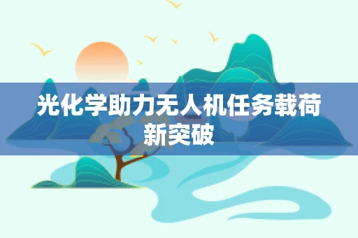 光化学助力无人机任务载荷新突破