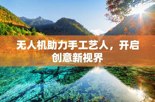 无人机助力手工艺人，开启创意新视界