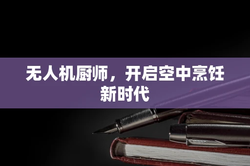 无人机厨师，开启空中烹饪新时代