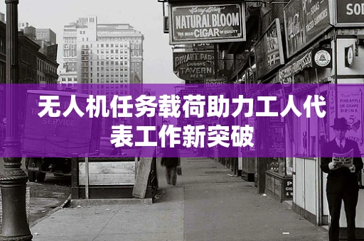 无人机任务载荷助力工人代表工作新突破