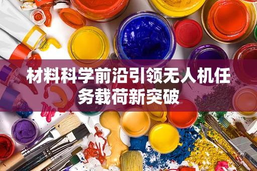 材料科学前沿引领无人机任务载荷新突破