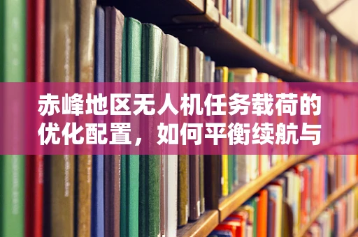 赤峰地区无人机任务载荷的优化配置，如何平衡续航与高清成像？