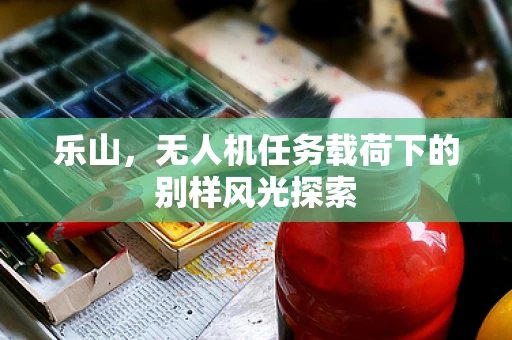 乐山，无人机任务载荷下的别样风光探索