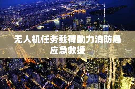 无人机任务载荷助力消防局应急救援