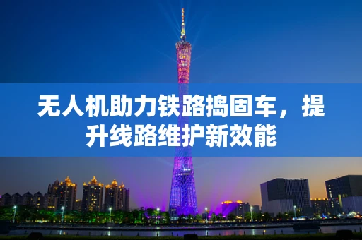无人机助力铁路捣固车，提升线路维护新效能