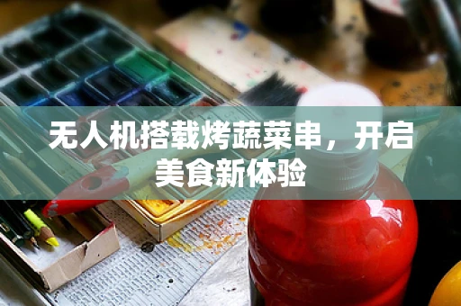 无人机搭载烤蔬菜串，开启美食新体验