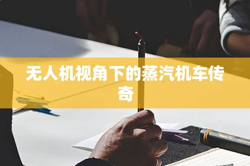 无人机视角下的蒸汽机车传奇