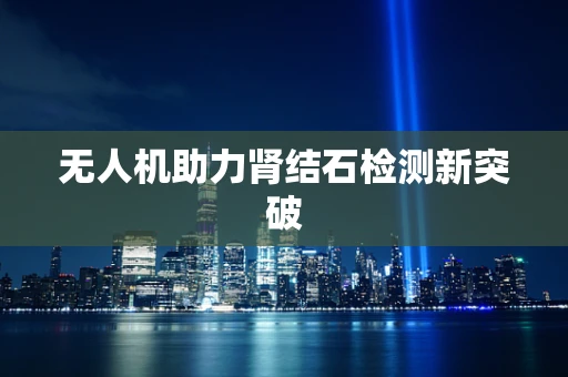 无人机助力肾结石检测新突破