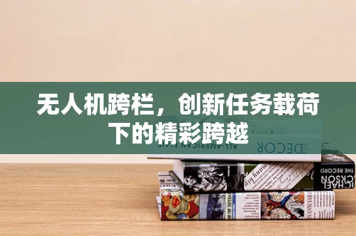 无人机跨栏，创新任务载荷下的精彩跨越