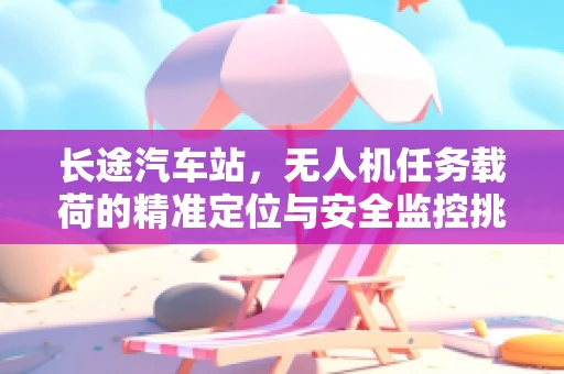长途汽车站，无人机任务载荷的精准定位与安全监控挑战