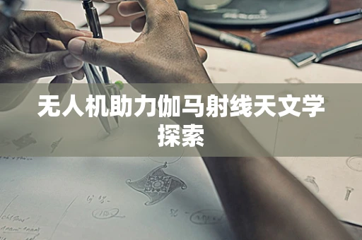 无人机助力伽马射线天文学探索