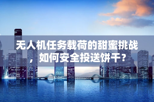 无人机任务载荷的甜蜜挑战，如何安全投送饼干？
