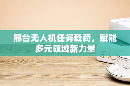 邢台无人机任务载荷，赋能多元领域新力量