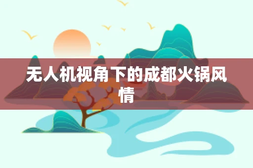 无人机视角下的成都火锅风情