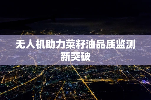 无人机助力菜籽油品质监测新突破