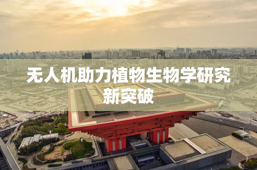 无人机助力植物生物学研究新突破