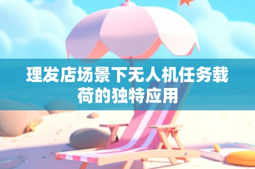 理发店场景下无人机任务载荷的独特应用