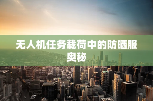 无人机任务载荷中的防晒服奥秘