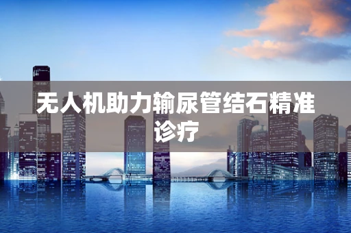 无人机助力输尿管结石精准诊疗