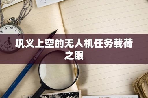 巩义上空的无人机任务载荷之眼