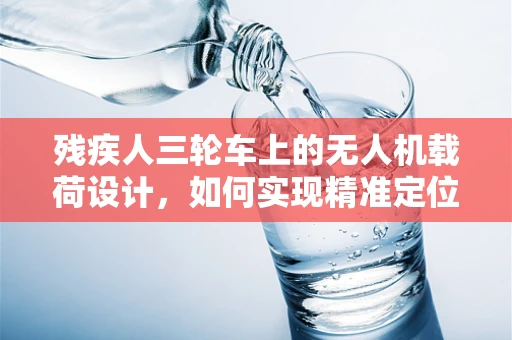 残疾人三轮车上的无人机载荷设计，如何实现精准定位与安全运输？