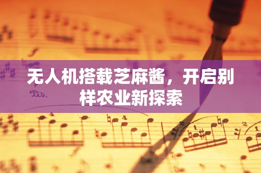 无人机搭载芝麻酱，开启别样农业新探索