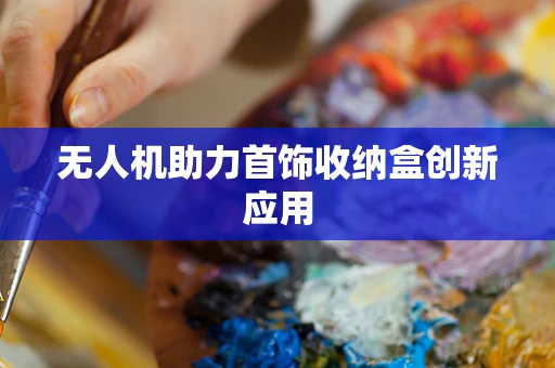 无人机助力首饰收纳盒创新应用