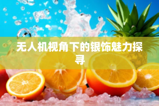 无人机视角下的银饰魅力探寻