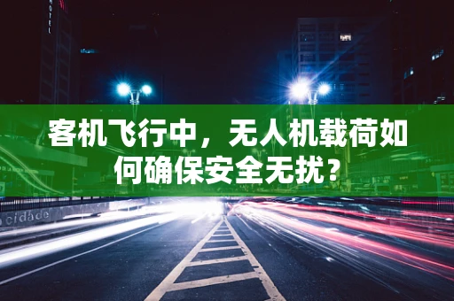 客机飞行中，无人机载荷如何确保安全无扰？