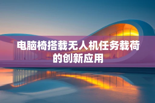 电脑椅搭载无人机任务载荷的创新应用