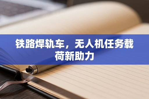 铁路焊轨车，无人机任务载荷新助力