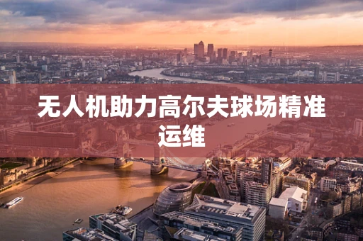 无人机助力高尔夫球场精准运维