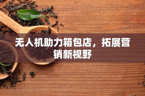 无人机助力箱包店，拓展营销新视野