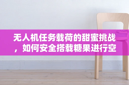无人机任务载荷的甜蜜挑战，如何安全搭载糖果进行空中任务？
