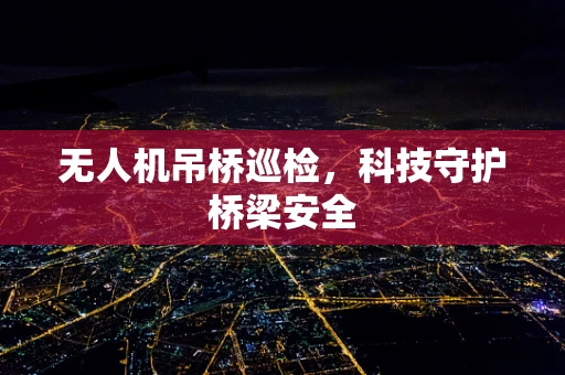无人机吊桥巡检，科技守护桥梁安全