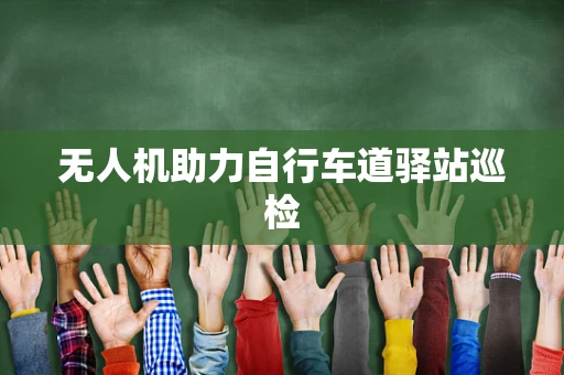 无人机助力自行车道驿站巡检