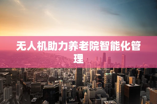 无人机助力养老院智能化管理