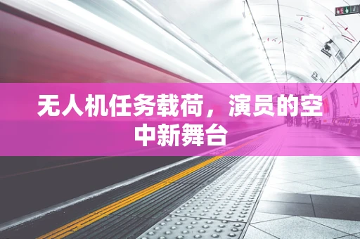 无人机任务载荷，演员的空中新舞台