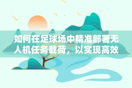 如何在足球场中精准部署无人机任务载荷，以实现高效赛事监控？