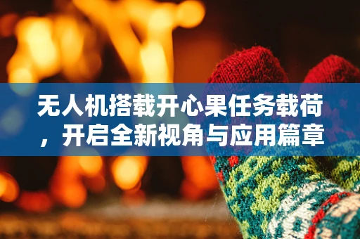 无人机搭载开心果任务载荷，开启全新视角与应用篇章